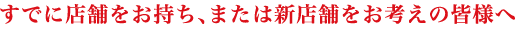 すでに店舗をお持ち、または新店舗をお考えの皆様へ